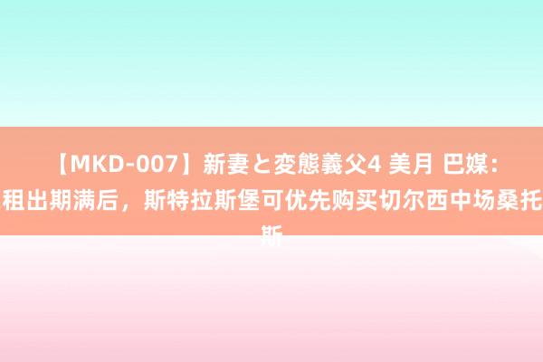 【MKD-007】新妻と変態義父4 美月 巴媒：在租出期满后，斯特拉斯堡可优先购买切尔西中场桑托斯