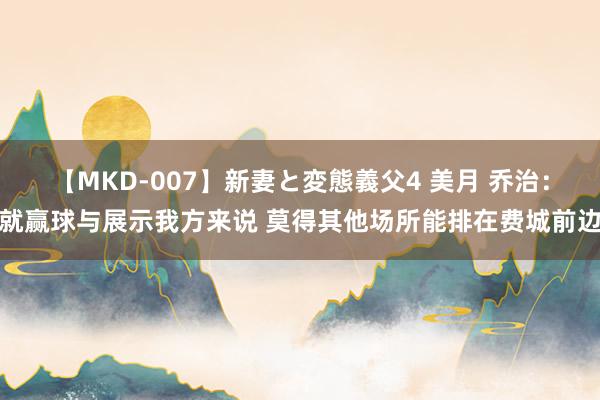 【MKD-007】新妻と変態義父4 美月 乔治：就赢球与展示我方来说 莫得其他场所能排在费城前边