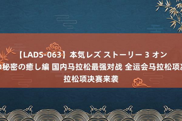 【LADS-063】本気レズ ストーリー 3 オンナだけの秘密の癒し編 国内马拉松最强对战 全运会马拉松项决赛来袭