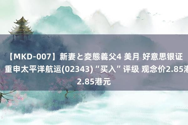 【MKD-007】新妻と変態義父4 美月 好意思银证券:重申太平洋航运(02343)“买入”评级 观念价2.85港元