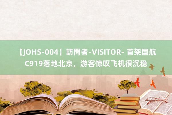 【JOHS-004】訪問者-VISITOR- 首架国航C919落地北京，游客惊叹飞机很沉稳