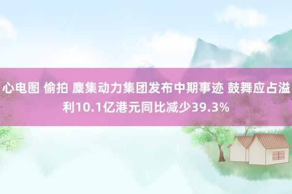 心电图 偷拍 麇集动力集团发布中期事迹 鼓舞应占溢利10.1亿港元同比减少39.3%