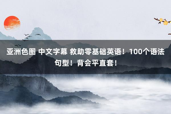 亚洲色图 中文字幕 救助零基础英语!100个语法句型!背会平直套!