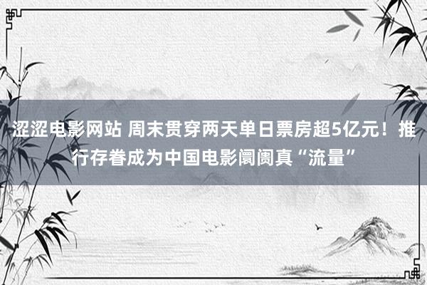 涩涩电影网站 周末贯穿两天单日票房超5亿元！推行存眷成为中国电影阛阓真“流量”
