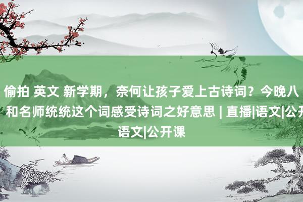 偷拍 英文 新学期，奈何让孩子爱上古诗词？今晚八点，和名师统统这个词感受诗词之好意思 | 直播|语文|公开课