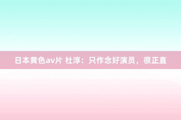 日本黄色av片 杜淳：只作念好演员，很正直