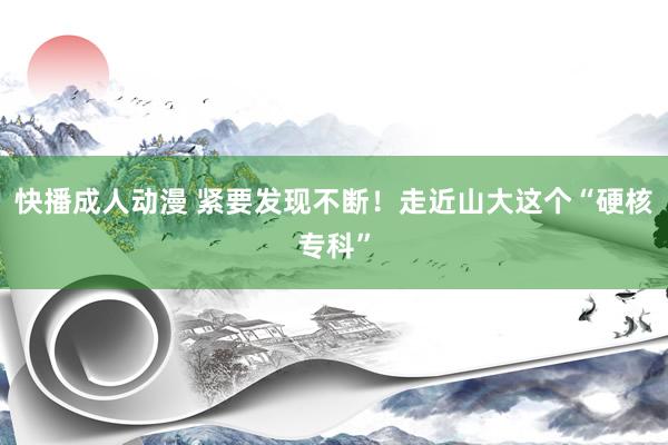 快播成人动漫 紧要发现不断！走近山大这个“硬核专科”