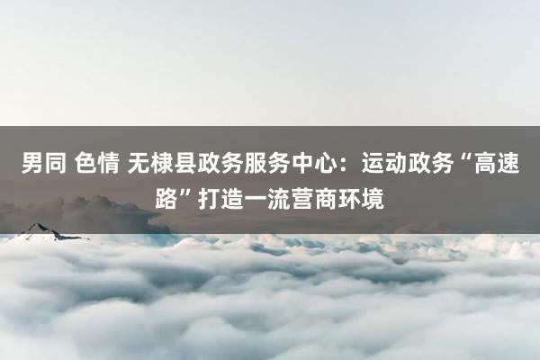 男同 色情 无棣县政务服务中心：运动政务“高速路”打造一流营商环境