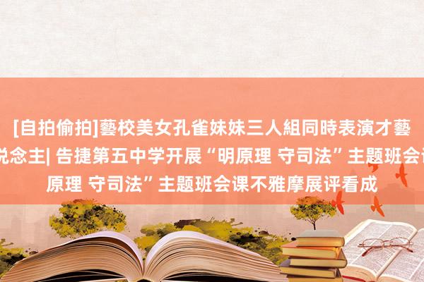 [自拍偷拍]藝校美女孔雀妹妹三人組同時表演才藝 全环境树德树东说念主| 告捷第五中学开展“明原理 守司法”主题班会课不雅摩展评看成
