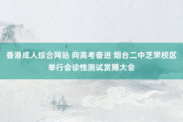 香港成人综合网站 向高考奋进 烟台二中芝罘校区举行会诊性测试赏赐大会