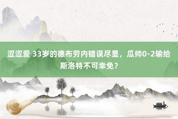 涩涩爱 33岁的德布劳内错误尽显，瓜帅0-2输给斯洛特不可幸免？