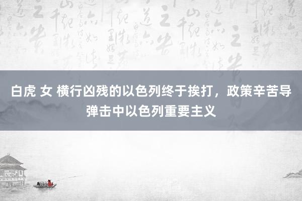 白虎 女 横行凶残的以色列终于挨打，政策辛苦导弹击中以色列重要主义