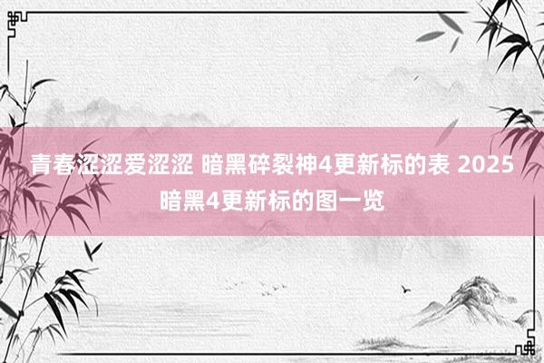 青春涩涩爱涩涩 暗黑碎裂神4更新标的表 2025暗黑4更新标的图一览