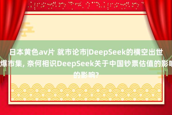 日本黄色av片 就市论市|DeepSeek的横空出世引爆市集， 奈何相识DeepSeek关于中国钞票估值的影响?