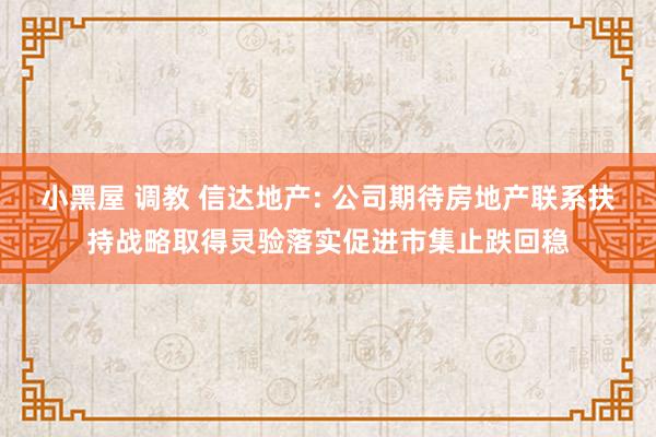 小黑屋 调教 信达地产: 公司期待房地产联系扶持战略取得灵验落实促进市集止跌回稳