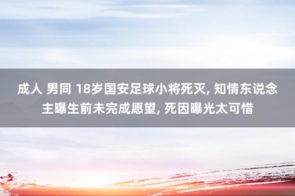 成人 男同 18岁国安足球小将死灭， 知情东说念主曝生前未完成愿望， 死因曝光太可惜