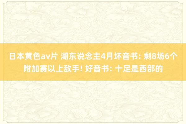 日本黄色av片 湖东说念主4月坏音书: 剩8场6个附加赛以上敌手! 好音书: 十足是西部的