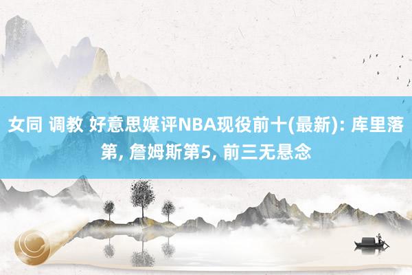 女同 调教 好意思媒评NBA现役前十(最新): 库里落第， 詹姆斯第5， 前三无悬念