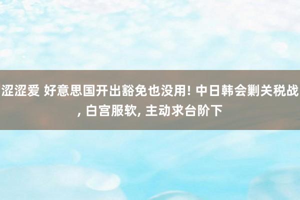 涩涩爱 好意思国开出豁免也没用! 中日韩会剿关税战， 白宫服软， 主动求台阶下