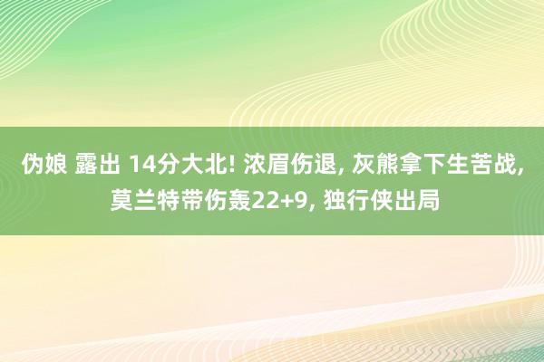 伪娘 露出 14分大北! 浓眉伤退， 灰熊拿下生苦战， 莫兰特带伤轰22+9， 独行侠出局