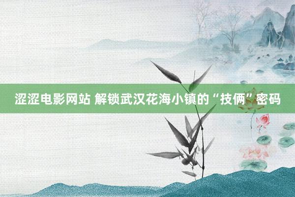 涩涩电影网站 解锁武汉花海小镇的“技俩”密码