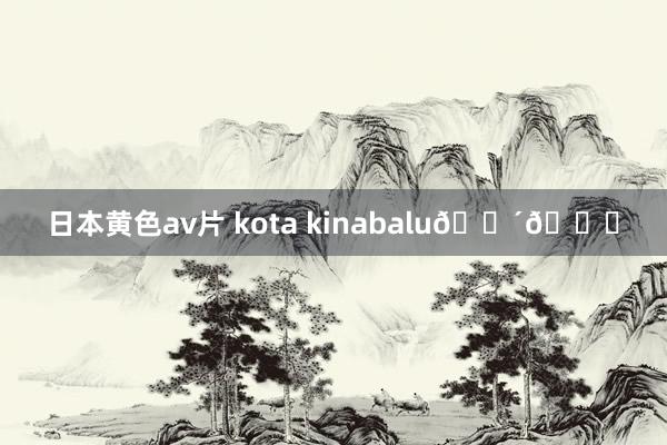 日本黄色av片 kota kinabalu🌴🏊