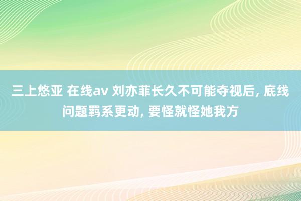 三上悠亚 在线av 刘亦菲长久不可能夺视后， 底线问题羁系更动， 要怪就怪她我方