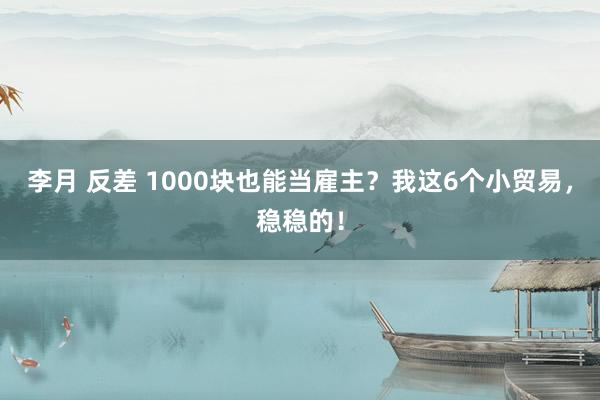 李月 反差 1000块也能当雇主？我这6个小贸易，稳稳的！