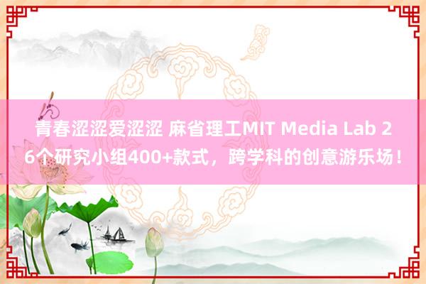 青春涩涩爱涩涩 麻省理工MIT Media Lab 26个研究小组400+款式，跨学科的创意游乐场！