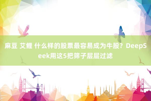 麻豆 艾鲤 什么样的股票最容易成为牛股？DeepSeek用这5把筛子层层过滤