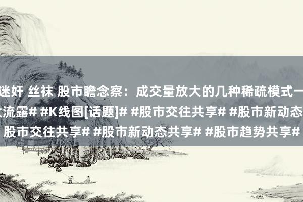 迷奸 丝袜 股市瞻念察：成交量放大的几种稀疏模式一定要防卫#股市走势大流露# #K线图[话题]# #股市交往共享# #股市新动态共享# #股市趋势共享#