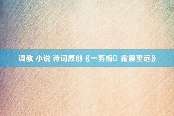 调教 小说 诗词原创《一剪梅・霜晨望远》