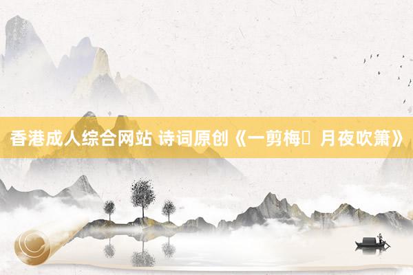 香港成人综合网站 诗词原创《一剪梅・月夜吹箫》