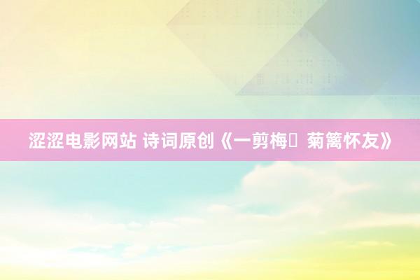 涩涩电影网站 诗词原创《一剪梅・菊篱怀友》