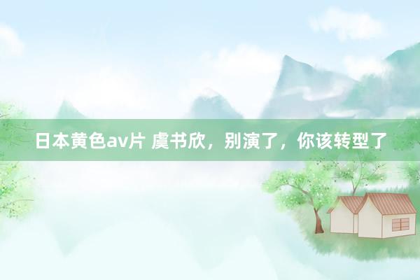日本黄色av片 虞书欣，别演了，你该转型了